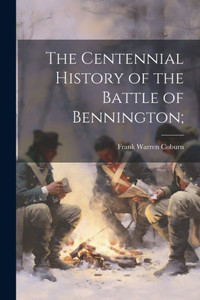 The Centennial History Of The Battle Of Bennington; The Centennial History Of The Battle Of Bennington;