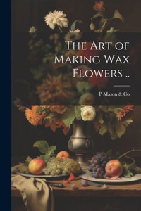 The Art Of Making Wax Flowers ..