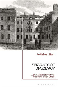 Servants Of Diplomacy: A Domestic History Of The Victorian Foreign Office