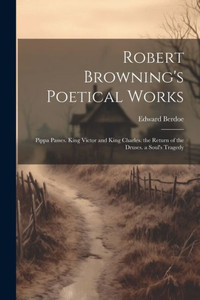 Robert Browning's Poetical Works: Pippa Passes. King Victor And King Charles. The Return Of The Druses. A Soul's Tragedy Robert Browning's Poetical Works: Pippa Passes. King Victor And King Charles. The Return Of The Druses. A Soul's Tragedy