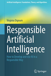 Responsible Artificial Intelligence: How to Develop and Use AI in a Responsible Way (Artificial Intelligence: Foundations, Theory, and Algorithms) Responsible Artificial Intelligence: How to Develop and Use AI in a Responsible Way (Artificial Intelligence: Foundations, Theory, and Algorithms)