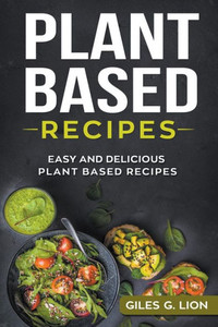 Plant Based Recipes: Easy And Delicious Plant Based Recipes Plant Based Recipes: Easy And Delicious Plant Based Recipes