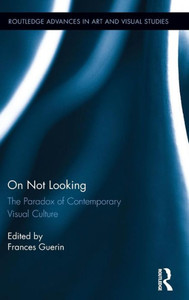 On Not Looking: The Paradox Of Contemporary Visual Culture (Routledge Advances In Art And Visual Studies)