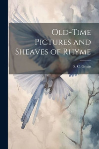 Old-Time Pictures And Sheaves Of Rhyme Old-Time Pictures And Sheaves Of Rhyme