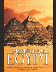 Mysterious Egypt: A Collection Of Ancient Egyptian Mysteries, Strange Stories, And Archaeological Oddities
