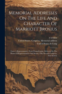 Memorial Addresses On The Life And Character Of Marriott Brosius: (Later A Representative, From Pennsylvania), Delivered In The House Of ... Senate, Fifty-Seventh Congress, First Session