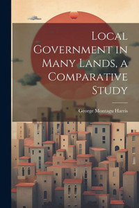 Local Government In Many Lands, A Comparative Study Local Government In Many Lands, A Comparative Study
