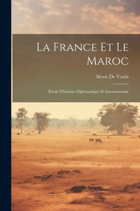 La France Et Le Maroc: Étude D'Histoire Diplomatique Et Internationale (French Edition)