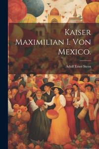 Kaiser Maximilian I. Von Mexico. (German Edition) Kaiser Maximilian I. Von Mexico. (German Edition)