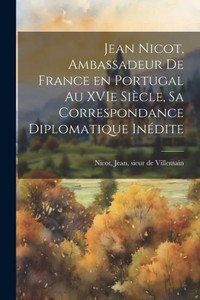 Jean Nicot, Ambassadeur De France En Portugal Au Xvie Siècle, Sa Correspondance Diplomatique Inédite (French Edition) Jean Nicot, Ambassadeur De France En Portugal Au Xvie Siècle, Sa Correspondance Diplomatique Inédite (French Edition)