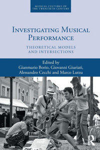 Investigating Musical Performance: Theoretical Models And Intersections (Musical Cultures Of The Twentieth Century)