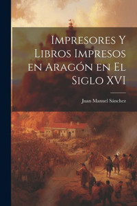 Impresores Y Libros Impresos En Aragón En El Siglo Xvi (Spanish Edition)
