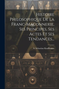 Histoire Philosophique De La Franc-Maconnerie, Ses Principes, Ses Actes Et Ses Tendances... (French Edition) Histoire Philosophique De La Franc-Maconnerie, Ses Principes, Ses Actes Et Ses Tendances... (French Edition)