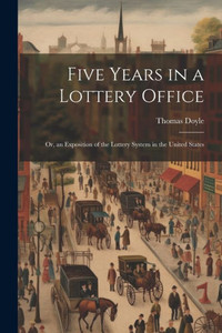 Five Years In A Lottery Office: Or, An Exposition Of The Lottery System In The United States