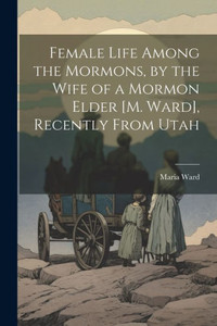 Female Life Among The Mormons, By The Wife Of A Mormon Elder [M. Ward], Recently From Utah