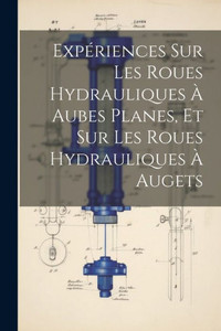 Expériences Sur Les Roues Hydrauliques À Aubes Planes, Et Sur Les Roues Hydrauliques À Augets (French Edition) Expériences Sur Les Roues Hydrauliques À Aubes Planes, Et Sur Les Roues Hydrauliques À Augets (French Edition)