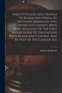 Early Voyages And Travels To Russia And Persia, By Anthony Jenkinson And Other Englishmen. With Some Account Of The First Intercourse Of The English ... And Central Asia By Way Of The Caspian Sea