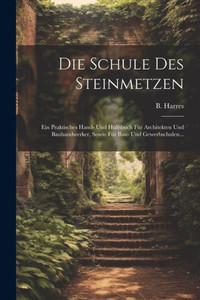 Die Schule Des Steinmetzen: Ein Praktisches Hand- Und Hülfsbuch Für Architekten Und Bauhandwerker, Sowie Für Bau- Und Gewerbschulen... (German Edition) Die Schule Des Steinmetzen: Ein Praktisches Hand- Und Hülfsbuch Für Architekten Und Bauhandwerker, Sowie Für Bau- Und Gewerbschulen... (German Edition)