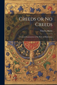 Creeds Or No Creeds: A Critical Examination Of The Basis Of Modernism