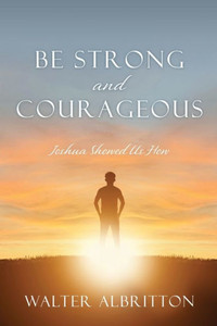 Be Strong And Courageous: Joshua Showed Us How Be Strong And Courageous: Joshua Showed Us How