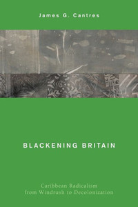 Blackening Britain: Caribbean Radicalism From Windrush To Decolonization (Global Critical Caribbean Thought)