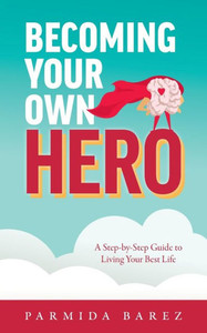 Becoming Your Own Hero: A Step-By-Step Guide To Living Your Best Life Becoming Your Own Hero: A Step-By-Step Guide To Living Your Best Life
