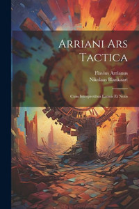 Arriani Ars Tactica: Cum Interpretibus Latinis Et Notis Arriani Ars Tactica: Cum Interpretibus Latinis Et Notis