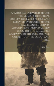 An Address Delivered Before The St. Louis Historical Society, December 10, 1868, And Repeated By Request Before The Mercantile Library Association, ... Surface Currents Of The Ocean And The... An Address Delivered Before The St. Louis Historical Society, December 10, 1868, And Repeated By Request Before The Mercantile Library Association, ... Surface Currents Of The Ocean And The...