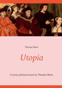 Utopia: A Socio-Political Satire By Thomas More (Unabridged Text)