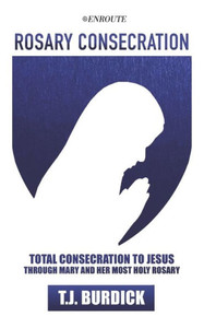Rosary Consecration: Total Consecration To Jesus Through Mary And Her Most Holy Rosary