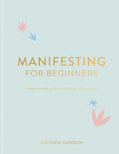 Manifesting For Beginners: A Step By Step Guide To Attracting A Life You Love