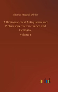 A Bibliographical Antiquarian And Picturesque Tour In France And Germany: Volume 2 A Bibliographical Antiquarian And Picturesque Tour In France And Germany: Volume 2