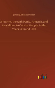 A Journey Through Persia, Armenia, And Asia Minor, To Constantinople, In The Years 1808 And 1809 A Journey Through Persia, Armenia, And Asia Minor, To Constantinople, In The Years 1808 And 1809