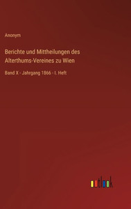Berichte Und Mittheilungen Des Alterthums-Vereines Zu Wien: Band X - Jahrgang 1866 - I. Heft (German Edition) Berichte Und Mittheilungen Des Alterthums-Vereines Zu Wien: Band X - Jahrgang 1866 - I. Heft (German Edition)