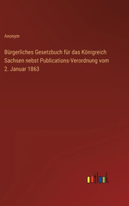 Bürgerliches Gesetzbuch Für Das Königreich Sachsen Nebst Publications-Verordnung Vom 2. Januar 1863 (German Edition) Bürgerliches Gesetzbuch Für Das Königreich Sachsen Nebst Publications-Verordnung Vom 2. Januar 1863 (German Edition)