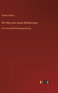 Der Weg Zum Neuen Mitteleuropa: Die Wirtschaftliche Neugestaltung (German Edition) Der Weg Zum Neuen Mitteleuropa: Die Wirtschaftliche Neugestaltung (German Edition)