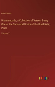 Dhammapada, A Collection Of Verses; Being One Of The Canonical Books Of The Buddhists; Part I: Volume X Dhammapada, A Collection Of Verses; Being One Of The Canonical Books Of The Buddhists; Part I: Volume X