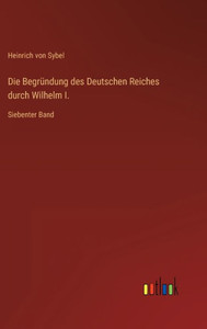 Die Begründung Des Deutschen Reiches Durch Wilhelm I.: Siebenter Band (German Edition) Die Begründung Des Deutschen Reiches Durch Wilhelm I.: Siebenter Band (German Edition)