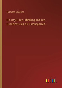 Die Orgel, Ihre Erfindung Und Ihre Geschichte Bis Zur Karolingerzeit (German Edition)