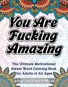 You Are Fucking Amazing: The Ultimate Motivational Swear Word Coloring Book for Adults of All Ages You Are Fucking Amazing: The Ultimate Motivational Swear Word Coloring Book for Adults of All Ages