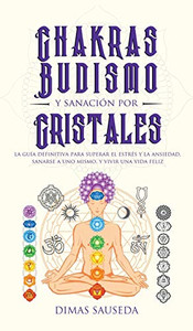 Chakras, budismo y sanación por cristales: la guía definitiva para superar el estrés y la ansiedad, sanarse a uno mismo, y vivir una vida feliz (Spanish Edition)