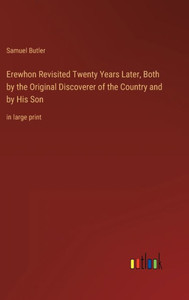 Erewhon Revisited Twenty Years Later, Both By The Original Discoverer Of The Country And By His Son: In Large Print Erewhon Revisited Twenty Years Later, Both By The Original Discoverer Of The Country And By His Son: In Large Print