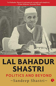 LAL BAHADUR SHASTRI: Politics and Beyond LAL BAHADUR SHASTRI: Politics and Beyond