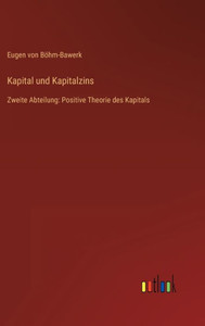 Kapital Und Kapitalzins: Zweite Abteilung: Positive Theorie Des Kapitals (German Edition) Kapital Und Kapitalzins: Zweite Abteilung: Positive Theorie Des Kapitals (German Edition)