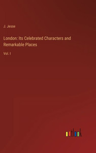 London: Its Celebrated Characters And Remarkable Places: Vol. I