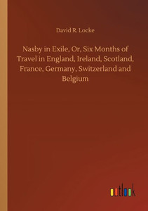 Nasby In Exile, Or, Six Months Of Travel In England, Ireland, Scotland, France, Germany, Switzerland And Belgium Nasby In Exile, Or, Six Months Of Travel In England, Ireland, Scotland, France, Germany, Switzerland And Belgium