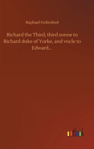 Richard The Third, Third Sonne To Richard Duke Of Yorke, And Vncle To Edward...