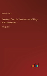 Selections From The Speeches And Writings Of Edmund Burke: In Large Print Selections From The Speeches And Writings Of Edmund Burke: In Large Print