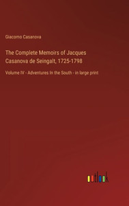 The Complete Memoirs Of Jacques Casanova De Seingalt, 1725-1798: Volume Iv - Adventures In The South - In Large Print The Complete Memoirs Of Jacques Casanova De Seingalt, 1725-1798: Volume Iv - Adventures In The South - In Large Print