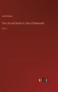 The Life And Death Of John Of Barneveld: Vol. Ii